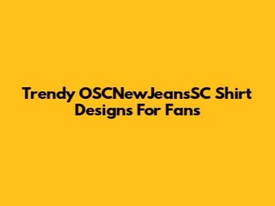 Trendy OSCNewJeansSC Shirt Designs For Fans