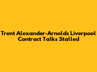 Trent Alexander-Arnold's Liverpool Contract Talks Stalled