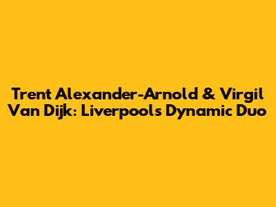 Trent Alexander-Arnold & Virgil Van Dijk: Liverpool's Dynamic Duo