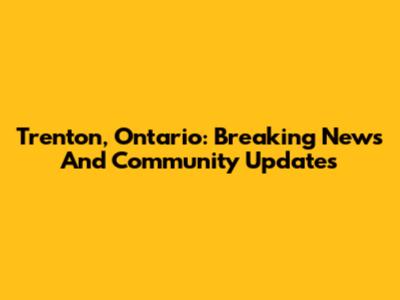 Trenton, Ontario: Breaking News And Community Updates