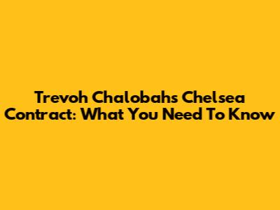Trevoh Chalobah's Chelsea Contract: What You Need To Know