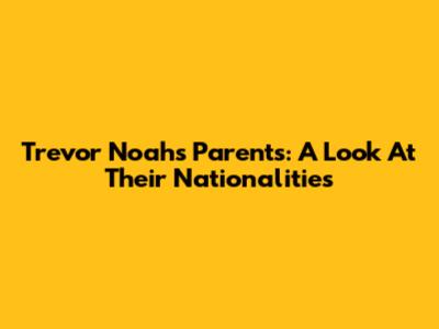 Trevor Noah's Parents: A Look At Their Nationalities