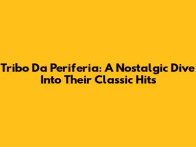 Tribo Da Periferia: A Nostalgic Dive Into Their Classic Hits