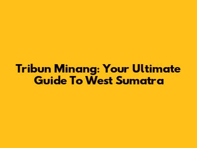 Tribun Minang: Your Ultimate Guide To West Sumatra