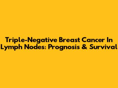 Triple-Negative Breast Cancer In Lymph Nodes: Prognosis & Survival
