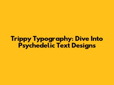 Trippy Typography: Dive Into Psychedelic Text Designs