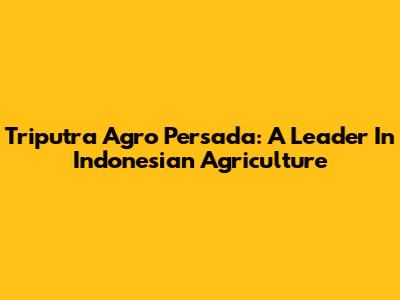 Triputra Agro Persada: A Leader In Indonesian Agriculture