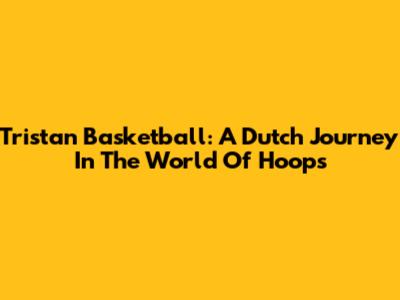 Tristan Basketball: A Dutch Journey In The World Of Hoops