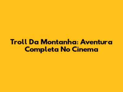 Troll Da Montanha: Aventura Completa No Cinema