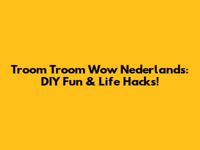 Troom Troom Wow Nederlands: DIY Fun & Life Hacks!