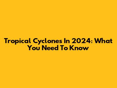 Tropical Cyclones In 2024: What You Need To Know
