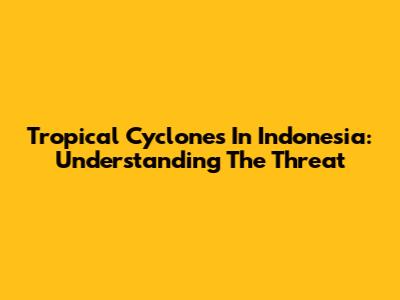 Tropical Cyclones In Indonesia: Understanding The Threat