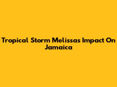 Tropical Storm Melissa's Impact On Jamaica