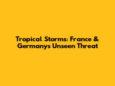 Tropical Storms: France & Germany's Unseen Threat
