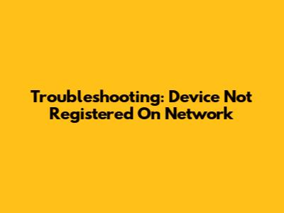 Troubleshooting: Device Not Registered On Network
