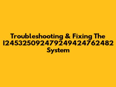 Troubleshooting & Fixing The I245325092479249424762482 System