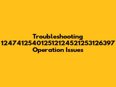 Troubleshooting 124741254012512124521253126397 Operation Issues
