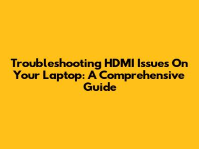 Troubleshooting HDMI Issues On Your Laptop: A Comprehensive Guide