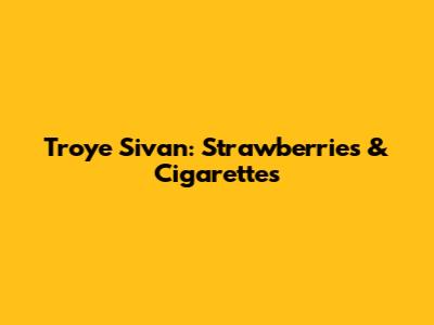 Troye Sivan: Strawberries & Cigarettes