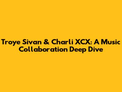 Troye Sivan & Charli XCX: A Music Collaboration Deep Dive