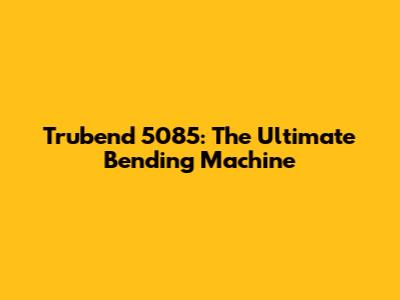 Trubend 5085: The Ultimate Bending Machine