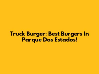 Truck Burger: Best Burgers In Parque Dos Estados!