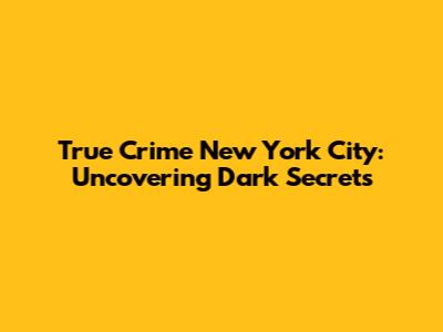 True Crime New York City: Uncovering Dark Secrets