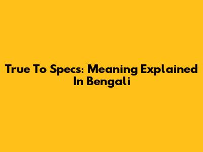 True To Specs: Meaning Explained In Bengali