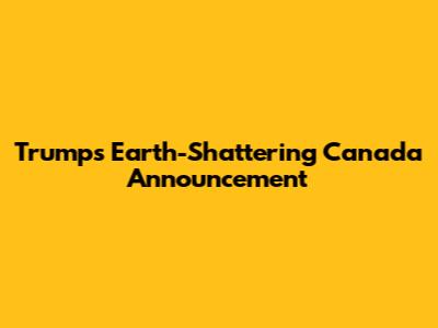 Trump's Earth-Shattering Canada Announcement