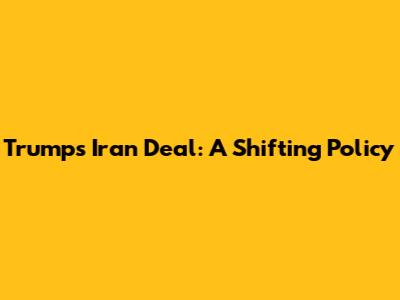 Trump's Iran Deal: A Shifting Policy