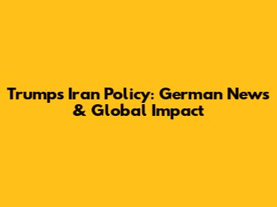 Trump's Iran Policy: German News & Global Impact
