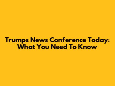 Trump's News Conference Today: What You Need To Know