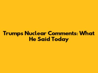 Trump's Nuclear Comments: What He Said Today