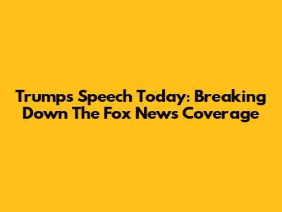 Trump's Speech Today: Breaking Down The Fox News Coverage