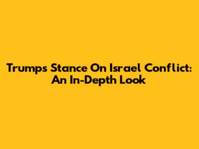 Trump's Stance On Israel Conflict: An In-Depth Look