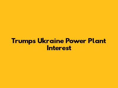 Trump's Ukraine Power Plant Interest