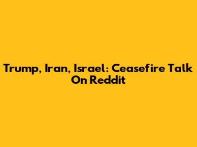 Trump, Iran, Israel: Ceasefire Talk On Reddit
