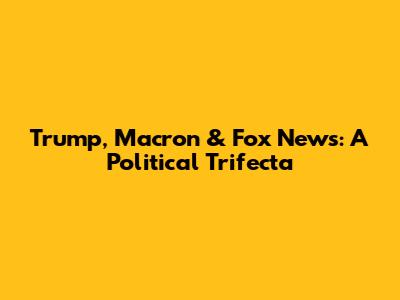 Trump, Macron & Fox News: A Political Trifecta