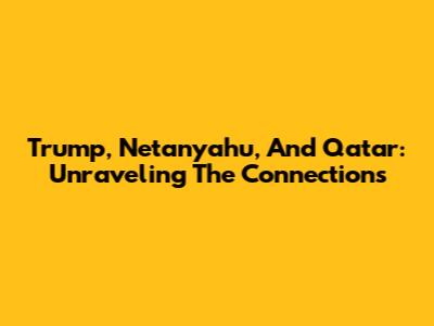 Trump, Netanyahu, And Qatar: Unraveling The Connections
