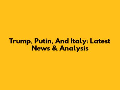 Trump, Putin, And Italy: Latest News & Analysis