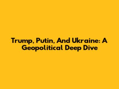 Trump, Putin, And Ukraine: A Geopolitical Deep Dive