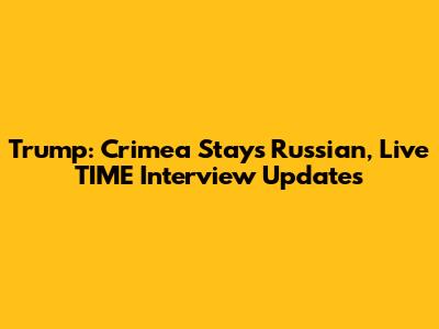 Trump: Crimea Stays Russian, Live TIME Interview Updates