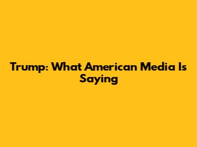 Trump: What American Media Is Saying