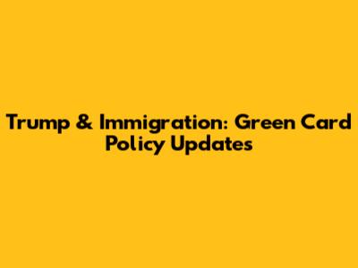 Trump & Immigration: Green Card Policy Updates