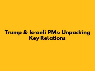 Trump & Israeli PMs: Unpacking Key Relations
