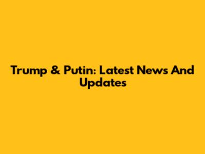 Trump & Putin: Latest News And Updates