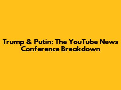 Trump & Putin: The YouTube News Conference Breakdown