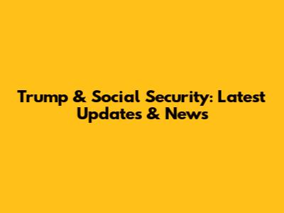 Trump & Social Security: Latest Updates & News