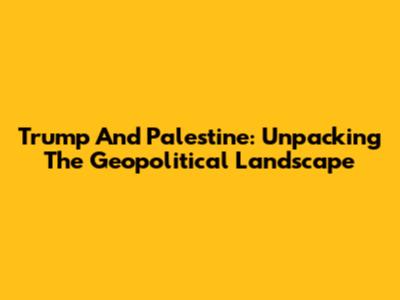 Trump And Palestine: Unpacking The Geopolitical Landscape