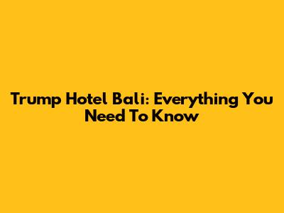 Trump Hotel Bali: Everything You Need To Know